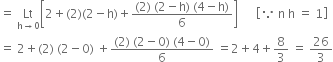 equals space Lt with straight h rightwards arrow 0 below open square brackets 2 plus left parenthesis 2 right parenthesis left parenthesis 2 minus straight h right parenthesis plus fraction numerator left parenthesis 2 right parenthesis space left parenthesis 2 minus straight h right parenthesis space left parenthesis 4 minus straight h right parenthesis over denominator 6 end fraction close square brackets space space space space space space open square brackets because space straight n space straight h space equals space 1 close square brackets
equals space 2 plus left parenthesis 2 right parenthesis space left parenthesis 2 minus 0 right parenthesis space plus fraction numerator left parenthesis 2 right parenthesis space left parenthesis 2 minus 0 right parenthesis space left parenthesis 4 minus 0 right parenthesis over denominator 6 end fraction space equals 2 plus 4 plus 8 over 3 space equals space 26 over 3