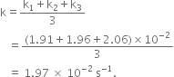 straight k equals fraction numerator straight k subscript 1 plus straight k subscript 2 plus straight k subscript 3 over denominator 3 end fraction
space space space equals fraction numerator left parenthesis 1.91 plus 1.96 plus 2.06 right parenthesis cross times 10 to the power of negative 2 end exponent over denominator 3 end fraction
space space space equals space 1.97 space cross times space 10 to the power of negative 2 end exponent space straight s to the power of negative 1 end exponent.