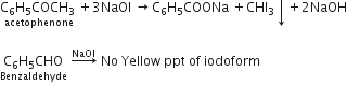 stack straight C subscript 6 straight H subscript 5 COCH subscript 3 space with acetophenone below plus 3 NaOl space rightwards arrow straight C subscript 6 straight H subscript 5 COONa space plus CHI subscript 3 downwards arrow plus 2 NaOH

stack straight C subscript 6 straight H subscript 5 CHO with Benzaldehyde below space rightwards arrow with NaOI on top space No space Yellow space ppt space of space iodoform
