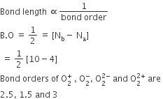 Bond space length space proportional to fraction numerator 1 over denominator bond space order end fraction
straight B. straight O space equals space 1 half space equals space left square bracket straight N subscript straight b minus space straight N subscript straight a right square bracket
space equals space 1 half space left square bracket 10 minus 4 right square bracket
Bond space orders space of space straight O subscript 2 superscript plus space comma space straight O subscript 2 superscript minus comma space straight O subscript 2 superscript 2 minus end superscript space and space straight O subscript 2 superscript 2 plus end superscript space are space
2.5 comma space 1.5 space and space 3