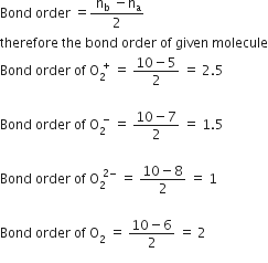 Bond space order space equals fraction numerator space straight n subscript straight b space minus straight n subscript straight a over denominator 2 end fraction
therefore space the space bond space order space of space given space molecule
Bond space order space of space straight O subscript 2 superscript space plus end superscript space equals space fraction numerator 10 minus 5 over denominator 2 end fraction space equals space 2.5

Bond space order space of space straight O subscript 2 superscript space minus end superscript space equals space fraction numerator 10 minus 7 over denominator 2 end fraction space equals space 1.5

Bond space order space of space straight O subscript 2 superscript space 2 minus end superscript space equals space fraction numerator 10 minus 8 over denominator 2 end fraction space equals space 1

Bond space order space of space straight O subscript 2 superscript space space equals space fraction numerator 10 minus 6 over denominator 2 end fraction space equals space 2

