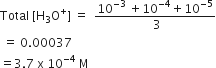 Total space left square bracket straight H subscript 3 straight O to the power of plus right square bracket space equals space space fraction numerator 10 to the power of negative 3 end exponent space plus 10 to the power of negative 4 end exponent plus 10 to the power of negative 5 end exponent over denominator space 3 end fraction
space equals space 0.00037
equals 3.7 space straight x space 10 to the power of negative 4 end exponent space straight M
