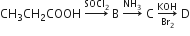 CH subscript 3 CH subscript 2 COOH space rightwards arrow with SOCl subscript 2 on top space straight B space rightwards arrow with NH subscript 3 on top space straight C space rightwards arrow from Br subscript 2 to KOH of space straight D