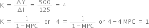 straight K space equals space fraction numerator increment straight Y over denominator increment straight I end fraction space equals space 500 over 125 space equals space 4
straight K space equals space fraction numerator 1 over denominator 1 minus MPC end fraction space space space or space space space space 4 space equals space fraction numerator 1 over denominator 1 minus MPC end fraction space space or space space 4 minus 4 space MPC space equals space 1