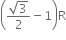 open parentheses fraction numerator square root of 3 over denominator 2 end fraction minus 1 close parentheses straight R