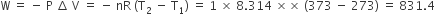 straight W space equals space minus space straight P space increment space straight V space equals space minus space nR space left parenthesis straight T subscript 2 space minus space straight T subscript 1 right parenthesis space equals space 1 space cross times space 8.314 space cross times cross times space left parenthesis 373 space minus space 273 right parenthesis space equals space 831.4 space