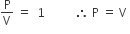 straight P over straight V space equals space space 1 space space space space space space space space space space therefore space straight P space equals space straight V space