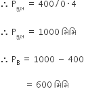 therefore space straight P subscript ક ુ લ space equals space 400 divided by 0 times 4

therefore space straight P subscript ક ુ લ space equals space 1000 space મ િ મ િ

therefore space straight P subscript straight B space equals space 1000 space minus space 400 space

space space space space space space space space space space space space equals space 600 space મ િ મ િ