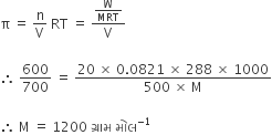 straight pi space equals space straight n over straight V space RT space equals space fraction numerator straight W over MRT over denominator straight V end fraction

therefore space 600 over 700 space equals space fraction numerator 20 space cross times space 0.0821 space cross times space 288 space cross times space 1000 over denominator 500 space cross times space straight M end fraction

therefore space straight M space equals space 1200 space ગ ્ ર ા મ space મ ો લ to the power of negative 1 end exponent
