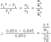 fraction numerator straight P subscript 1 to the power of 0 space minus space straight P subscript 1 over denominator straight P subscript 1 to the power of 0 end fraction space equals space straight n subscript 2 over straight n subscript 1 space equals space fraction numerator straight W subscript 2 over straight M subscript 2 over denominator straight W subscript 1 over straight M subscript 1 end fraction

therefore space fraction numerator 0.850 space minus space 0.845 over denominator 0.850 end fraction space equals space fraction numerator begin display style fraction numerator 0.5 over denominator straight M subscript 2 end fraction end style over denominator begin display style 39 over 78 end style end fraction