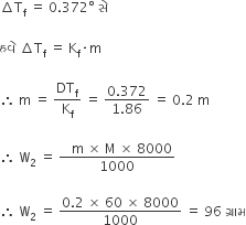 increment straight T subscript straight f space equals space 0.372 degree space સ ે

હવ ે space increment straight T subscript straight f space equals space straight K subscript straight f times straight m

therefore space straight m space equals space DT subscript straight f over straight K subscript straight f space equals space fraction numerator 0.372 over denominator 1.86 end fraction space equals space 0.2 space straight m space

therefore space straight W subscript 2 space equals space fraction numerator space space space straight m space cross times space straight M space cross times space 8000 over denominator 1000 end fraction

therefore space straight W subscript 2 space equals space fraction numerator 0.2 space cross times space 60 space cross times space 8000 over denominator 1000 end fraction space equals space 96 space ગ ્ ર ા મ