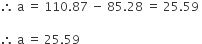therefore space straight a space equals space 110.87 space minus space 85.28 space equals space 25.59 space

therefore space straight a space equals space 25.59 space