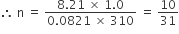 therefore space straight n space equals space fraction numerator 8.21 space cross times space 1.0 over denominator 0.0821 space cross times space 310 end fraction space equals space 10 over 31