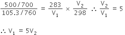 fraction numerator 500 divided by 700 over denominator 105.3 divided by 760 end fraction space equals space 283 over straight V subscript 1 space cross times space straight V subscript 2 over 298 space space therefore space straight V subscript 2 over straight V subscript 1 space equals space 5 space

therefore space straight V subscript 1 space equals space 5 straight V subscript 2