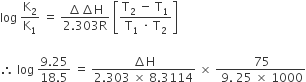 log space straight K subscript 2 over straight K subscript 1 space equals space fraction numerator increment increment straight H over denominator 2.303 straight R end fraction space open square brackets fraction numerator straight T subscript 2 space minus space straight T subscript 1 over denominator straight T subscript 1 space times space straight T subscript 2 end fraction close square brackets

therefore space log space fraction numerator 9.25 over denominator 18.5 end fraction space equals space fraction numerator increment straight H over denominator 2.303 space cross times space 8.3114 end fraction space cross times space fraction numerator space 75 over denominator space 9. space 25 space cross times space 1000 end fraction