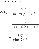 therefore space straight a space equals space straight b space equals space 5 straight x space

therefore space straight K subscript straight c space equals space fraction numerator left parenthesis 4 straight x right parenthesis to the power of 4 over denominator left parenthesis straight a minus straight x right parenthesis space left parenthesis straight b minus 3 straight x right parenthesis cubed end fraction

space space space space space space space space space space equals space fraction numerator left parenthesis 4 straight x right parenthesis to the power of 4 over denominator left parenthesis 5 straight x minus straight x right parenthesis space left parenthesis 5 straight x minus 3 straight x right parenthesis cubed end fraction

space space space space space space space space space space space equals space fraction numerator left parenthesis 4 straight x right parenthesis to the power of 4 over denominator left parenthesis 4 straight n right parenthesis space left parenthesis 2 straight x right parenthesis cubed end fraction

space space space space space space space space space space space equals space 8