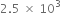 2.5 space cross times space 10 cubed