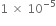 1 space cross times space 10 to the power of negative 5 end exponent