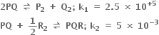 bold 2 bold PQ bold space bold rightwards harpoon over leftwards harpoon bold space bold P subscript bold 2 bold space bold plus bold space bold Q subscript bold 2 bold semicolon bold space bold k subscript bold 1 bold space bold equals bold space bold 2 bold. bold 5 bold space bold cross times bold space bold 10 to the power of bold plus bold 5 end exponent
bold PQ bold space bold plus bold space bold 1 over bold 2 bold R subscript bold 2 bold space bold rightwards harpoon over leftwards harpoon bold space bold PQR bold semicolon bold space bold k subscript bold 2 bold space bold equals bold space bold 5 bold space bold cross times bold space bold 10 to the power of bold minus bold 3 end exponent