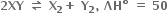 bold 2 bold XY bold space bold rightwards harpoon over leftwards harpoon bold space bold X subscript bold 2 bold plus bold space bold Y subscript bold 2 bold comma bold space bold ΛH bold degree bold space bold equals bold space bold 50