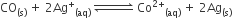 CO subscript left parenthesis straight s right parenthesis end subscript space plus space 2 Ag to the power of plus subscript left parenthesis aq right parenthesis end subscript space rightwards harpoon over leftwards harpoon with space space space space space space space space space on top space Co to the power of 2 plus end exponent subscript left parenthesis aq right parenthesis end subscript space plus space 2 Ag subscript left parenthesis straight s right parenthesis end subscript