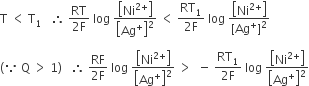 straight T space less than space straight T subscript 1 space space space therefore space fraction numerator RT over denominator 2 straight F end fraction space log space fraction numerator open square brackets Ni to the power of 2 plus end exponent close square brackets over denominator open square brackets Ag to the power of plus close square brackets squared end fraction space less than space fraction numerator RT subscript 1 over denominator 2 straight F end fraction space log space fraction numerator open square brackets Ni to the power of 2 plus end exponent close square brackets over denominator left square bracket Ag to the power of plus right square bracket squared end fraction

left parenthesis because space straight Q space greater than space 1 right parenthesis space space space therefore space fraction numerator RF over denominator 2 straight F end fraction space log space fraction numerator open square brackets Ni to the power of 2 plus end exponent close square brackets over denominator open square brackets Ag to the power of plus close square brackets squared end fraction space greater than space space minus space fraction numerator RT subscript 1 over denominator 2 straight F end fraction space log space fraction numerator open square brackets Ni to the power of 2 plus end exponent close square brackets over denominator open square brackets Ag to the power of plus close square brackets squared end fraction