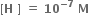 bold left square bracket bold H bold space bold right square bracket bold space bold equals bold space bold 10 to the power of bold minus bold 7 end exponent bold space bold M