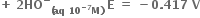 bold plus bold space bold 2 bold HO to the power of bold minus subscript bold left parenthesis bold aq bold space bold 10 to the power of bold minus bold 7 end exponent bold M bold right parenthesis end subscript bold space bold E bold space bold equals bold space bold minus bold 0 bold. bold 417 bold space bold V