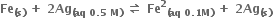 bold Fe subscript bold left parenthesis bold s bold right parenthesis end subscript bold space bold plus bold space bold 2 bold Ag subscript bold left parenthesis bold aq bold space bold 0 bold. bold 5 bold space bold M bold right parenthesis end subscript bold space bold rightwards harpoon over leftwards harpoon bold space bold Fe to the power of bold 2 subscript bold left parenthesis bold aq bold space bold 0 bold. bold 1 bold M bold right parenthesis end subscript bold space bold plus bold space bold 2 bold Ag subscript bold left parenthesis bold s bold right parenthesis end subscript bold space
