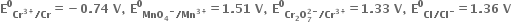 bold E to the power of bold 0 subscript bold Cr to the power of bold 3 bold plus end exponent bold divided by bold Cr end subscript bold equals bold minus bold 0 bold. bold 74 bold space bold V bold comma bold space bold E to the power of bold 0 subscript bold MnO subscript bold 4 to the power of bold minus bold divided by bold Mn to the power of bold 3 bold plus end exponent end subscript bold equals bold 1 bold. bold 51 bold space bold V bold comma bold space bold E to the power of bold 0 subscript bold Cr subscript bold 2 bold O subscript bold 7 superscript bold 2 bold minus end superscript bold divided by bold Cr to the power of bold 3 bold plus end exponent end subscript bold equals bold 1 bold. bold 33 bold space bold V bold comma bold space bold E to the power of bold 0 subscript bold Cl bold divided by bold Cl to the power of bold minus end subscript bold equals bold 1 bold. bold 36 bold space bold V bold space