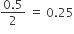 fraction numerator 0.5 over denominator 2 end fraction space equals space 0.25