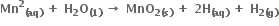 bold Mn to the power of bold 2 subscript bold left parenthesis bold aq bold right parenthesis end subscript bold space bold plus bold space bold H subscript bold 2 bold O subscript bold left parenthesis bold 1 bold right parenthesis end subscript bold space bold rightwards arrow bold space bold MnO subscript bold 2 bold left parenthesis bold s bold right parenthesis end subscript bold space bold plus bold space bold 2 bold H subscript bold left parenthesis bold aq bold right parenthesis end subscript bold space bold plus bold space bold H subscript bold 2 bold left parenthesis bold g bold right parenthesis end subscript