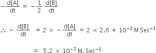 negative fraction numerator straight d left square bracket straight A right square bracket over denominator dt end fraction space equals space minus 1 half space fraction numerator straight d left square bracket straight B right square bracket over denominator dt end fraction

therefore space minus space fraction numerator straight d left square bracket straight B right square bracket over denominator dt end fraction space space space equals space 2 space cross times space minus fraction numerator straight d left square bracket straight A right square bracket over denominator dt end fraction space equals space 2 space cross times space 2.6 space plus space 10 to the power of negative 2 end exponent space straight M space Sec to the power of negative 1 end exponent

space space space space space space space space space space space space space space space space space space space space space space equals space space space 5.2 space cross times space 10 to the power of negative 2 end exponent space straight M. space Sec to the power of negative 1 end exponent space