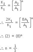 straight K subscript 2 over straight K subscript 1 space equals space open square brackets straight A subscript 2 over straight A subscript 1 close square brackets to the power of straight n space

therefore space fraction numerator 2 straight K subscript 1 over denominator straight K subscript 1 end fraction space equals space open square brackets fraction numerator 8 straight A subscript 1 over denominator straight A subscript 1 end fraction close square brackets to the power of straight n

therefore space left parenthesis 2 right parenthesis space equals space left parenthesis 8 right parenthesis to the power of straight n space

therefore space straight n space equals space 1 third