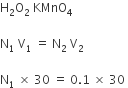 straight H subscript 2 straight O subscript 2 space KMnO subscript 4

straight N subscript 1 space straight V subscript 1 space equals space straight N subscript 2 space straight V subscript 2 space

straight N subscript 1 space cross times space 30 space equals space 0.1 space cross times space 30 space