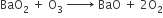 BaO subscript 2 space plus space straight O subscript 3 space rightwards arrow with space space space space space space on top space BaO space plus space 2 straight O subscript 2
