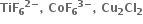 bold TiF subscript bold 6 to the power of bold 2 bold minus end exponent bold comma bold space bold CoF subscript bold 6 to the power of bold 3 bold minus end exponent bold comma bold space bold Cu subscript bold 2 bold Cl subscript bold 2