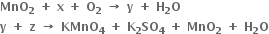 bold MnO subscript bold 2 bold space bold plus bold space bold x bold space bold plus bold space bold O subscript bold 2 bold space bold rightwards arrow bold space bold y bold space bold plus bold space bold H subscript bold 2 bold O bold space
bold y bold space bold plus bold space bold z bold space bold rightwards arrow bold space bold KMnO subscript bold 4 bold space bold plus bold space bold K subscript bold 2 bold SO subscript bold 4 bold space bold plus bold space bold MnO subscript bold 2 bold space bold plus bold space bold H subscript bold 2 bold O
