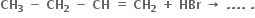 bold CH subscript bold 3 bold space bold minus bold space bold CH subscript bold 2 bold space bold minus bold space bold CH bold space bold equals bold space bold CH subscript bold 2 bold space bold plus bold space bold HBr bold space bold rightwards arrow bold space bold. bold. bold. bold. bold space bold.
