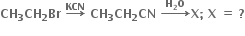 bold CH subscript bold 3 bold CH subscript bold 2 bold Br bold space bold rightwards arrow with bold KCN on top bold space bold CH subscript bold 3 bold CH subscript bold 2 bold CN bold space bold rightwards arrow with bold space bold H subscript bold 2 bold O bold space on top bold X bold semicolon bold space bold X bold space bold equals bold space bold ?