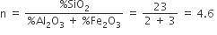 straight n space equals space fraction numerator percent sign SiO subscript 2 over denominator percent sign Al subscript 2 straight O subscript 3 space plus space percent sign Fe subscript 2 straight O subscript 3 end fraction space equals space fraction numerator 23 over denominator 2 space plus space 3 end fraction space equals space 4.6 space