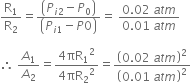 straight R subscript 1 over straight R subscript 2 equals fraction numerator open parentheses P subscript i 2 end subscript minus P subscript 0 close parentheses over denominator open parentheses P subscript i 1 end subscript minus P 0 close parentheses end fraction equals space fraction numerator 0.02 space a t m over denominator 0.01 space a t m end fraction

therefore space A subscript 1 over A subscript 2 equals fraction numerator 4 πR subscript 1 squared over denominator 4 πR subscript 2 squared end fraction equals open parentheses 0.02 space a t m close parentheses squared over open parentheses 0.01 space a t m close parentheses squared