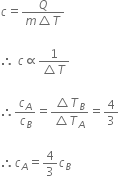 c equals fraction numerator Q over denominator m triangle T end fraction

therefore space c proportional to fraction numerator 1 over denominator triangle T end fraction

therefore c subscript A over c subscript B equals fraction numerator triangle T subscript B over denominator triangle T subscript A end fraction equals 4 over 3

therefore c subscript A equals 4 over 3 c subscript B
