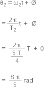 straight theta subscript 2 equals straight omega subscript 2 straight t plus empty set

equals fraction numerator 2 straight pi over denominator straight T subscript 2 end fraction straight t space plus space empty set

equals space fraction numerator 2 straight pi over denominator begin display style fraction numerator 5 space straight T over denominator 4 end fraction end style end fraction space straight T space plus space 0

equals space fraction numerator 8 space straight pi over denominator 5 end fraction space rad
