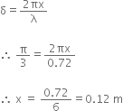 straight delta equals fraction numerator 2 πx over denominator straight lambda end fraction

therefore space straight pi over 3 equals fraction numerator 2 πx over denominator 0.72 end fraction

therefore space straight x space equals space fraction numerator 0.72 over denominator 6 end fraction equals 0.12 space straight m