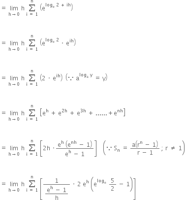 equals space limit as straight h rightwards arrow 0 of space straight h space sum from straight i space equals space 1 to straight n of space open parentheses straight e to the power of log subscript straight e space 2 space plus space ih end exponent close parentheses


equals space limit as straight h rightwards arrow 0 of space straight h space sum from straight i space equals space 1 to straight n of space open parentheses straight e to the power of log subscript straight e space 2 end exponent space times space straight e to the power of ih close parentheses


equals space limit as straight h rightwards arrow 0 of space straight h space sum from straight i space equals space 1 to straight n of space open parentheses 2 space times space straight e to the power of ih close parentheses space space open parentheses because space straight a to the power of log subscript straight a space straight y end exponent space equals space straight y close parentheses


equals space limit as straight h rightwards arrow 0 of space straight h space sum from straight i space equals space 1 to straight n of space open square brackets straight e to the power of straight h space plus space straight e to the power of 2 straight h end exponent space plus space straight e to the power of 3 straight h end exponent space plus space...... plus straight e to the power of nh close square brackets


equals space limit as straight h rightwards arrow 0 of space straight h space sum from straight i space equals space 1 to straight n of space open square brackets 2 straight h space times fraction numerator straight e to the power of straight h space open parentheses straight e to the power of nh space minus space 1 close parentheses over denominator straight e to the power of straight h space minus space 1 end fraction close square brackets space space space space open parentheses because space straight S subscript straight n space equals space fraction numerator straight a open parentheses straight r to the power of straight n space minus space 1 close parentheses over denominator straight r space minus space 1 end fraction space semicolon space straight r space not equal to space 1 close parentheses


equals space limit as straight h rightwards arrow 0 of space straight h space sum from straight i space equals space 1 to straight n of space open square brackets fraction numerator 1 over denominator begin display style fraction numerator straight e to the power of straight h space minus space 1 over denominator straight h end fraction end style end fraction space times space 2 space straight e to the power of straight h space open parentheses straight e to the power of log subscript straight e space end subscript space end exponent 5 over 2 space minus space 1 close parentheses close square brackets