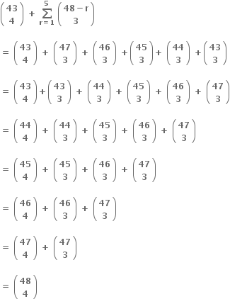 open parentheses table row bold 43 row bold 4 end table close parentheses bold space bold plus bold space bold sum from bold r bold equals bold 1 to bold 5 of bold space open parentheses table row cell bold 48 bold minus bold r end cell row bold 3 end table close parentheses

bold equals bold space open parentheses table row bold 43 row bold 4 end table close parentheses bold space bold plus bold space open parentheses table row bold 47 row bold 3 end table close parentheses bold space bold plus bold space open parentheses table row bold 46 row bold 3 end table close parentheses bold space bold plus open parentheses table row bold 45 row bold 3 end table close parentheses bold plus bold space open parentheses table row bold 44 row bold 3 end table close parentheses bold space bold plus open parentheses table row bold 43 row bold 3 end table close parentheses

bold equals bold space open parentheses table row bold 43 row bold 4 end table close parentheses bold plus open parentheses table row bold 43 row bold 3 end table close parentheses bold space bold plus bold space open parentheses table row bold 44 row bold 3 end table close parentheses bold space bold plus bold space open parentheses table row bold 45 row bold 3 end table close parentheses bold space bold plus bold space open parentheses table row bold 46 row bold 3 end table close parentheses bold space bold plus bold space open parentheses table row bold 47 row bold 3 end table close parentheses

bold equals bold space open parentheses table row bold 44 row bold 4 end table close parentheses bold space bold plus bold space open parentheses table row bold 44 row bold 3 end table close parentheses bold space bold plus bold space open parentheses table row bold 45 row bold 3 end table close parentheses bold space bold plus bold space open parentheses table row bold 46 row bold 3 end table close parentheses bold space bold plus bold space open parentheses table row bold 47 row bold 3 end table close parentheses

bold equals bold space open parentheses table row bold 45 row bold 4 end table close parentheses bold space bold plus bold space open parentheses table row bold 45 row bold 3 end table close parentheses bold space bold plus bold space open parentheses table row bold 46 row bold 3 end table close parentheses bold space bold plus bold space open parentheses table row bold 47 row bold 3 end table close parentheses

bold equals bold space open parentheses table row bold 46 row bold 4 end table close parentheses bold space bold plus bold space open parentheses table row bold 46 row bold 3 end table close parentheses bold space bold plus bold space open parentheses table row bold 47 row bold 3 end table close parentheses

bold equals bold space open parentheses table row bold 47 row bold 4 end table close parentheses bold space bold plus bold space open parentheses table row bold 47 row bold 3 end table close parentheses

bold equals bold space open parentheses table row bold 48 row bold 4 end table close parentheses