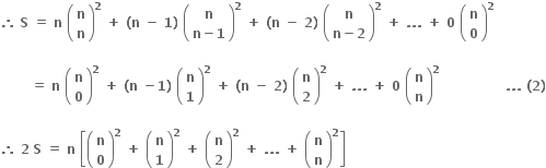 bold therefore bold space bold S bold space bold equals bold space bold n bold space open parentheses table row bold n row bold n end table close parentheses to the power of bold 2 bold space bold plus bold space bold left parenthesis bold n bold space bold minus bold space bold 1 bold right parenthesis bold space open parentheses table row bold n row cell bold n bold minus bold 1 end cell end table close parentheses to the power of bold 2 bold space bold plus bold space bold left parenthesis bold n bold space bold minus bold space bold 2 bold right parenthesis bold space open parentheses table row bold n row cell bold n bold minus bold 2 end cell end table close parentheses to the power of bold 2 bold space bold plus bold space bold. bold. bold. bold space bold plus bold space bold 0 bold space open parentheses table row bold n row bold 0 end table close parentheses to the power of bold 2

bold space bold space bold space bold space bold space bold space bold space bold equals bold space bold n bold space open parentheses table row bold n row bold 0 end table close parentheses to the power of bold 2 bold space bold plus bold space bold left parenthesis bold n bold space bold minus bold 1 bold right parenthesis bold space open parentheses table row bold n row bold 1 end table close parentheses to the power of bold 2 bold space bold plus bold space bold left parenthesis bold n bold space bold minus bold space bold 2 bold right parenthesis bold space open parentheses table row bold n row bold 2 end table close parentheses to the power of bold 2 bold space bold plus bold space bold. bold. bold. bold space bold plus bold space bold 0 bold space open parentheses table row bold n row bold n end table close parentheses to the power of bold 2 bold space bold space bold space bold space bold space bold space bold space bold space bold space bold space bold space bold space bold space bold space bold space bold. bold. bold. bold space bold left parenthesis bold 2 bold right parenthesis

bold therefore bold space bold 2 bold space bold S bold space bold equals bold space bold n bold space open square brackets open parentheses table row bold n row bold 0 end table close parentheses to the power of bold 2 bold space bold plus bold space open parentheses table row bold n row bold 1 end table close parentheses to the power of bold 2 bold space bold plus bold space open parentheses table row bold n row bold 2 end table close parentheses to the power of bold 2 bold space bold plus bold space bold. bold. bold. bold space bold plus bold space open parentheses table row bold n row bold n end table close parentheses to the power of bold 2 close square brackets