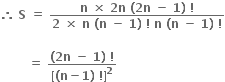 bold therefore bold space bold S bold space bold equals bold space fraction numerator bold n bold space bold cross times bold space bold 2 bold n bold space bold left parenthesis bold 2 bold n bold space bold minus bold space bold 1 bold right parenthesis bold space bold factorial over denominator bold 2 bold space bold cross times bold space bold n bold space bold left parenthesis bold n bold space bold minus bold space bold 1 bold right parenthesis bold space bold factorial bold space bold n bold space bold left parenthesis bold n bold space bold minus bold space bold 1 bold right parenthesis bold space bold factorial end fraction

bold space bold space bold space bold space bold space bold space bold space bold equals bold space fraction numerator bold left parenthesis bold 2 bold n bold space bold minus bold space bold 1 bold right parenthesis bold space bold factorial over denominator bold left square bracket bold left parenthesis bold n bold minus bold 1 bold right parenthesis bold space bold factorial bold right square bracket to the power of bold 2 end fraction bold space