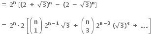bold equals bold space bold 2 to the power of bold n bold space bold left square bracket bold left parenthesis bold 2 bold space bold plus bold space square root of bold 3 bold right parenthesis to the power of bold n bold space bold minus bold space bold left parenthesis bold 2 bold space bold minus bold space square root of bold 3 bold right parenthesis to the power of bold n bold right square bracket

bold equals bold space bold 2 to the power of bold n bold times bold 2 bold space open square brackets open parentheses table row bold n row bold 1 end table close parentheses bold space bold 2 to the power of bold n bold minus bold 1 end exponent bold space square root of bold 3 bold space bold plus bold space open parentheses table row bold n row bold 3 end table close parentheses bold space bold 2 to the power of bold n bold minus bold 3 end exponent bold space bold left parenthesis square root of bold 3 bold right parenthesis to the power of bold 3 bold space bold plus bold space bold. bold. bold. close square brackets
